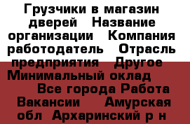 Грузчики в магазин дверей › Название организации ­ Компания-работодатель › Отрасль предприятия ­ Другое › Минимальный оклад ­ 17 000 - Все города Работа » Вакансии   . Амурская обл.,Архаринский р-н